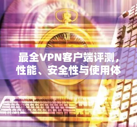 最全VPN客户端评测,性能、安全性与使用体验对比 最全VPN客户端评测,性能、安全性与使用体验对比