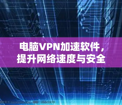 电脑VPN加速软件,提升网络速度与安全性的利器 电脑VPN加速软件,提升网络速度与安全性的利器