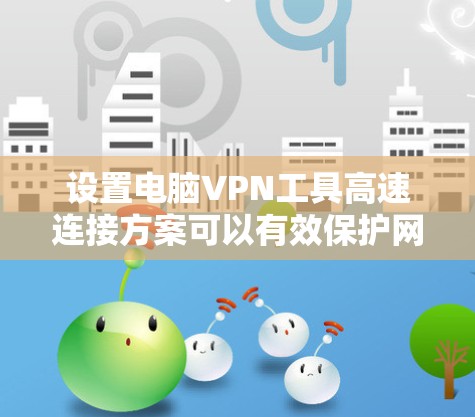 设置电脑VPN工具高速连接方案可以有效保护网络安全,提升连接速度。以下是详细的步骤和注意事项 设置电脑VPN工具高速连接方案可以有效保护网络安全,提升连接速度。以下是详细的步骤和注意事项