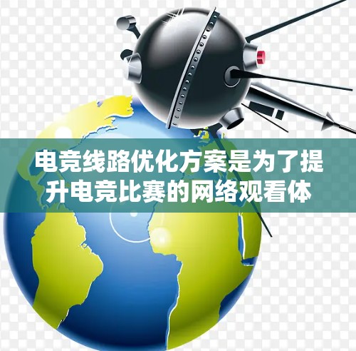 电竞线路优化方案是为了提升电竞比赛的网络观看体验而设计的，旨在确保低延迟、稳定带宽和高可靠性。以下是该方案的详细实施步骤