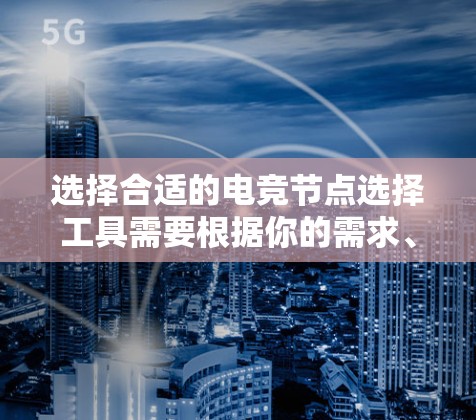 选择合适的电竞节点选择工具需要根据你的需求、角色和技术水平来决定。以下是根据不同需求推荐的工具