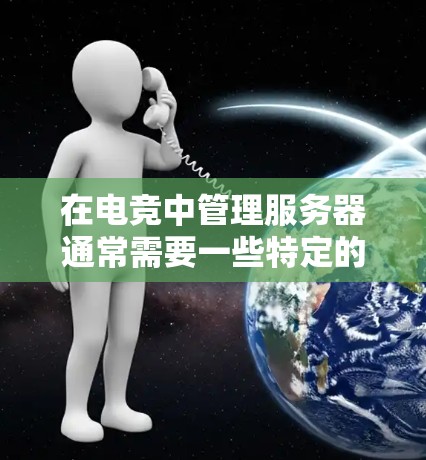 在电竞中管理服务器通常需要一些特定的工具来辅助配置和维护。以下是一些常用的电竞服务器访问工具及其使用方法