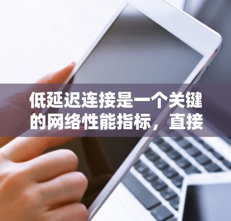 低延迟连接是一个关键的网络性能指标,直接影响数据传输的效率和用户体验。以下是关于低延迟连接的详细总结 低延迟连接是一个关键的网络性能指标,直接影响数据传输的效率和用户体验。以下是关于低延迟连接的详细总结