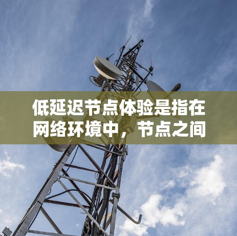 低延迟节点体验是指在网络环境中,节点之间的连接速度快,数据传输延迟低,从而提升用户的整体体验。以下是对这一概念的详细分析和总结 低延迟节点体验是指在网络环境中,节点之间的连接速度快,数据传输延迟低,从而提升用户的整体体验。以下是对这一概念的详细分析和总结