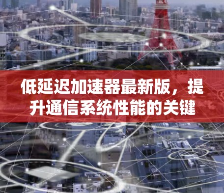 低延迟加速器最新版,提升通信系统性能的关键技术 低延迟加速器最新版,提升通信系统性能的关键技术
