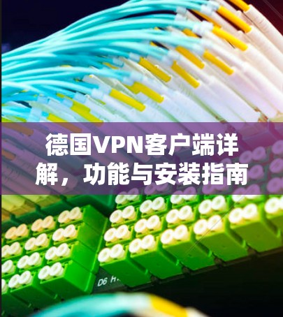 德国VPN客户端详解,功能与安装指南 德国VPN客户端详解,功能与安装指南