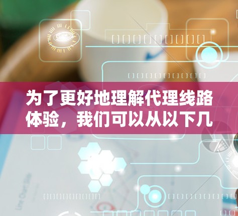 为了更好地理解代理线路体验，我们可以从以下几个方面来分析
