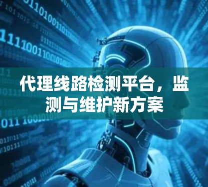 代理线路检测平台,监测与维护新方案 代理线路检测平台,监测与维护新方案