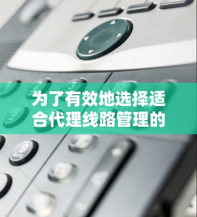 为了有效地选择适合代理线路管理的工具,可以按照以下步骤进行 为了有效地选择适合代理线路管理的工具,可以按照以下步骤进行