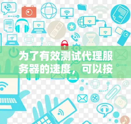 为了有效测试代理服务器的速度,可以按照以下步骤进行 为了有效测试代理服务器的速度,可以按照以下步骤进行