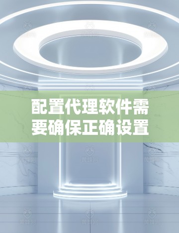 配置代理软件需要确保正确设置，以满足您的需求和环境。以下是分步指南