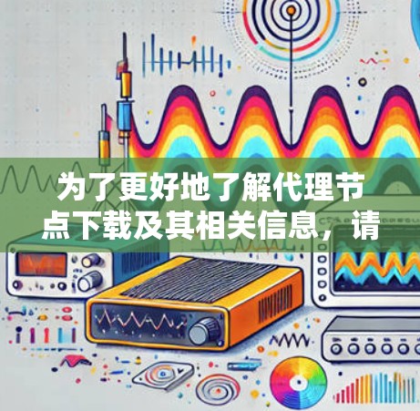 为了更好地了解代理节点下载及其相关信息,请按照以下步骤进行 为了更好地了解代理节点下载及其相关信息,请按照以下步骤进行