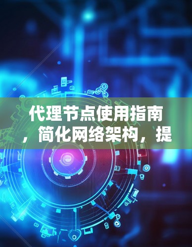 代理节点使用指南,简化网络架构,提升效率 代理节点使用指南,简化网络架构,提升效率