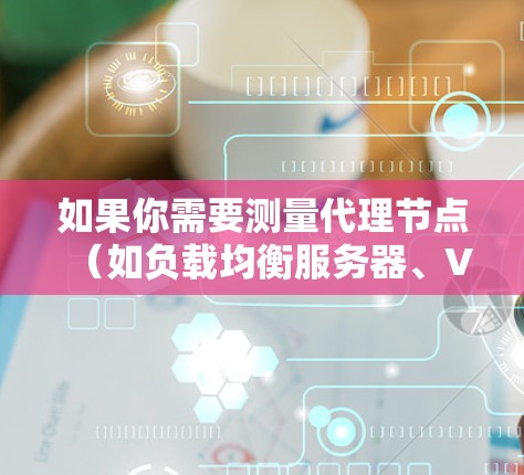 如果你需要测量代理节点(如负载均衡服务器、VPN服务器或其他中继设备)的性能,以下是一些常用的测速软件和工具 如果你需要测量代理节点(如负载均衡服务器、VPN服务器或其他中继设备)的性能,以下是一些常用的测速软件和工具