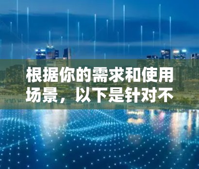 根据你的需求和使用场景，以下是针对不同用户的代理加速工具推荐