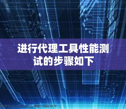 进行代理工具性能测试的步骤如下 进行代理工具性能测试的步骤如下