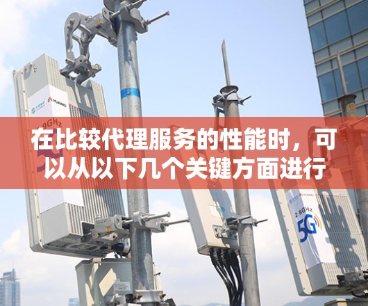 在比较代理服务的性能时,可以从以下几个关键方面进行评估 在比较代理服务的性能时,可以从以下几个关键方面进行评估