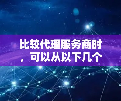 比较代理服务商时，可以从以下几个关键因素进行分析和评估