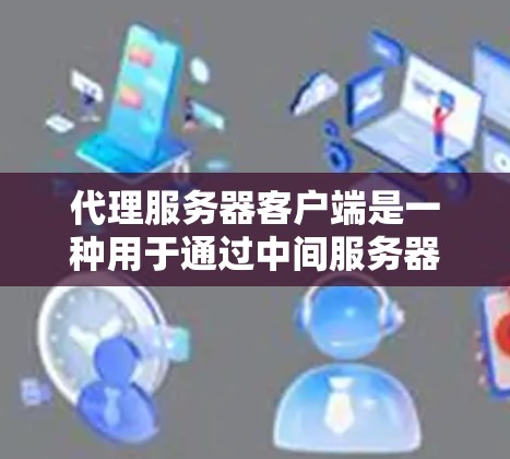 代理服务器客户端是一种用于通过中间服务器(代理服务器)获取资源的应用程序或工具。它在网络通信中起到关键作用,主要提供以下功能 代理服务器客户端是一种用于通过中间服务器(代理服务器)获取资源的应用程序或工具。它在网络通信中起到关键作用,主要提供以下功能