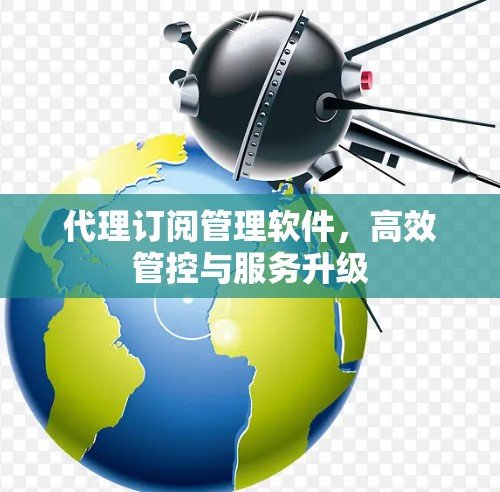 代理订阅管理软件,高效管控与服务升级 代理订阅管理软件,高效管控与服务升级