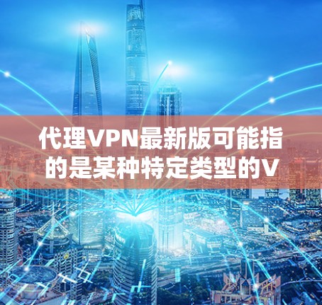 代理VPN最新版可能指的是某种特定类型的VPN软件或服务。由于VPN服务众多,每个提供商都有自己的更新版本。如果你有特定的VPN服务在使用,建议直接访问其官方网站或应用商店查看最新版本 代理VPN最新版可能指的是某种特定类型的VPN软件或服务。由于VPN服务众多,每个提供商都有自己的更新版本。如果你有特定的VPN服务在使用,建议直接访问其官方网站或应用商店查看最新版本