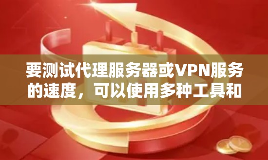 要测试代理服务器或VPN服务的速度，可以使用多种工具和方法。以下是一些常用的方法和工具
