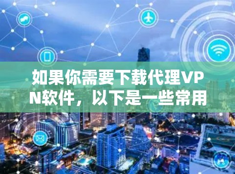 如果你需要下载代理VPN软件,以下是一些常用的代理VPN解决方案的推荐 如果你需要下载代理VPN软件,以下是一些常用的代理VPN解决方案的推荐