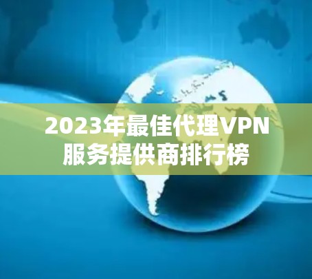 2023年最佳代理VPN服务提供商排行榜 2023年最佳代理VPN服务提供商排行榜