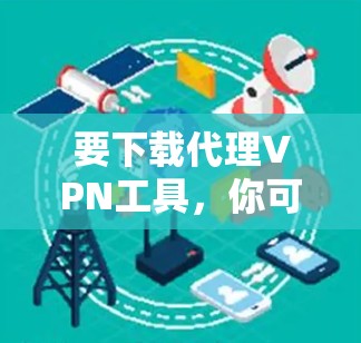 要下载代理VPN工具,你可以选择以下几种常用的工具 要下载代理VPN工具,你可以选择以下几种常用的工具