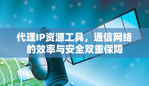 代理IP资源工具,通信网络的效率与安全双重保障 代理IP资源工具,通信网络的效率与安全双重保障