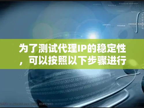 为了测试代理IP的稳定性,可以按照以下步骤进行 为了测试代理IP的稳定性,可以按照以下步骤进行