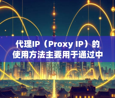 代理IP（Proxy IP）的使用方法主要用于通过中转服务器隐藏真实IP地址，实现匿名化、防止被追踪或保护隐私。以下是使用代理IP的分步指南