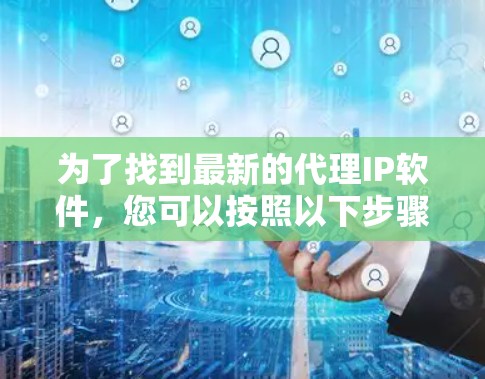 为了找到最新的代理IP软件,您可以按照以下步骤进行 为了找到最新的代理IP软件,您可以按照以下步骤进行