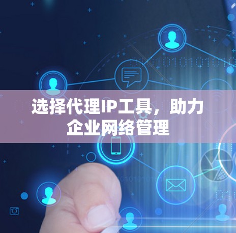 选择代理IP工具,助力企业网络管理 选择代理IP工具,助力企业网络管理