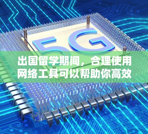 出国留学期间,合理使用网络工具可以帮助你高效学习、生活和沟通。以下是根据你的需求整理的网络工具清单和建议 出国留学期间,合理使用网络工具可以帮助你高效学习、生活和沟通。以下是根据你的需求整理的网络工具清单和建议