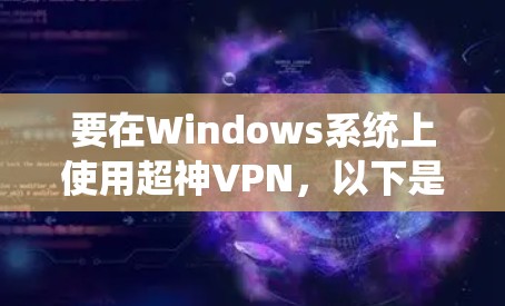 要在Windows系统上使用超神VPN,以下是详细的步骤指南 要在Windows系统上使用超神VPN,以下是详细的步骤指南