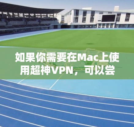 如果你需要在Mac上使用超神VPN，可以尝试以下方法