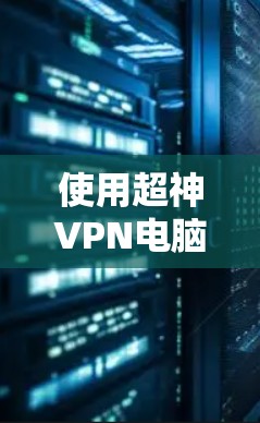 使用超神VPN电脑版客户端的步骤如下 使用超神VPN电脑版客户端的步骤如下