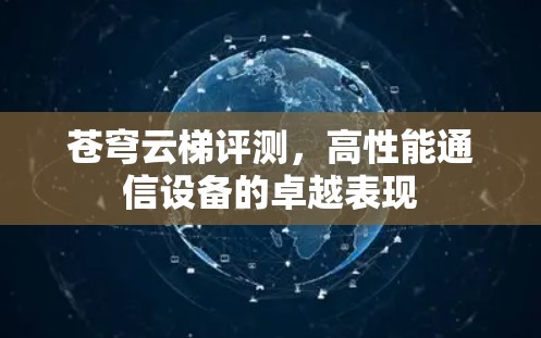 苍穹云梯评测，高性能通信设备的卓越表现