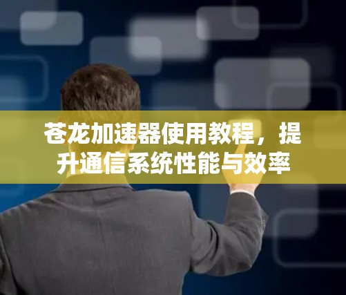 苍龙加速器使用教程,提升通信系统性能与效率 苍龙加速器使用教程,提升通信系统性能与效率