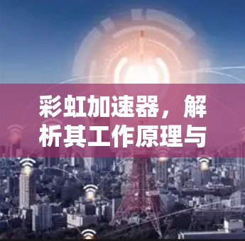 彩虹加速器,解析其工作原理与应用场景 彩虹加速器,解析其工作原理与应用场景