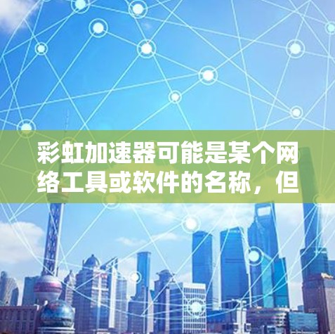 彩虹加速器可能是某个网络工具或软件的名称,但目前我没有找到与彩虹加速器直接相关的手机版信息。如果你指的是某个特定的加速器工具,可能需要更多的上下文来提供准确的信息 彩虹加速器可能是某个网络工具或软件的名称,但目前我没有找到与彩虹加速器直接相关的手机版信息。如果你指的是某个特定的加速器工具,可能需要更多的上下文来提供准确的信息