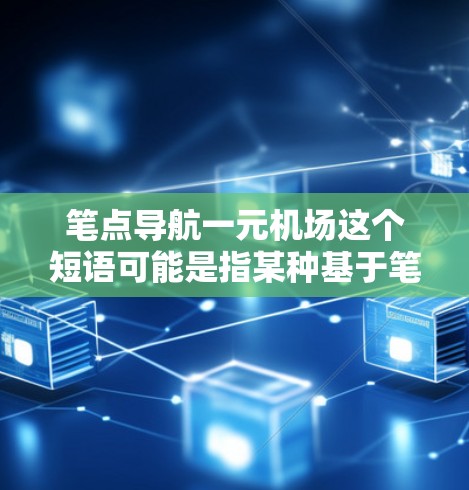 笔点导航一元机场这个短语可能是指某种基于笔记或标记点的导航方式,用于前往特定的机场。以下是一些可能的解释和建议 笔点导航一元机场这个短语可能是指某种基于笔记或标记点的导航方式,用于前往特定的机场。以下是一些可能的解释和建议