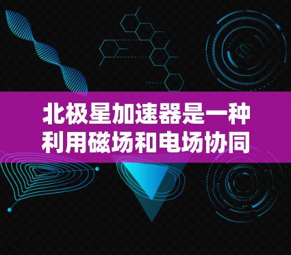 北极星加速器是一种利用磁场和电场协同工作的高能粒子加速器,广泛应用于粒子物理学、材料科学和天体物理研究。以下是对北极星加速器的详细分析 北极星加速器是一种利用磁场和电场协同工作的高能粒子加速器,广泛应用于粒子物理学、材料科学和天体物理研究。以下是对北极星加速器的详细分析