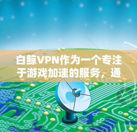 白鲸VPN作为一个专注于游戏加速的服务,通过优化低延迟线路和高质量的服务器配置,能够显著提升游戏体验。以下是白鲸VPN在游戏加速方面的优化策略和技术应用 白鲸VPN作为一个专注于游戏加速的服务,通过优化低延迟线路和高质量的服务器配置,能够显著提升游戏体验。以下是白鲸VPN在游戏加速方面的优化策略和技术应用
