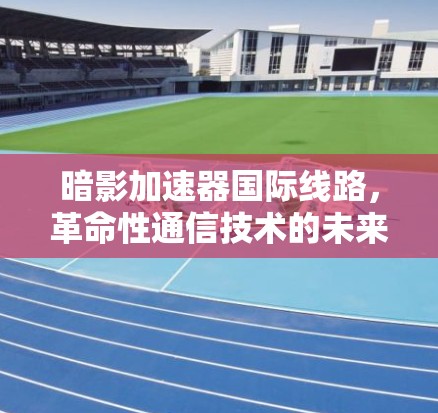 暗影加速器国际线路,革命性通信技术的未来 暗影加速器国际线路,革命性通信技术的未来