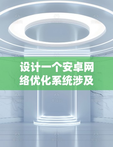 设计一个安卓网络优化系统涉及多个关键要素，需要系统地规划和实施。以下是一个详细的设计方案