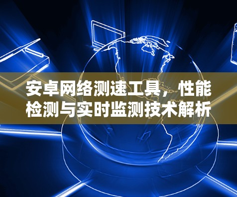安卓网络测速工具,性能检测与实时监测技术解析 安卓网络测速工具,性能检测与实时监测技术解析