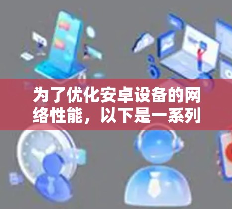 为了优化安卓设备的网络性能，以下是一系列有条理的建议，帮助您实现网络加速