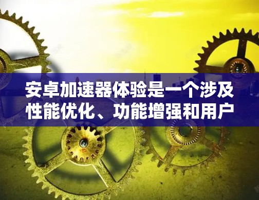 安卓加速器体验是一个涉及性能优化、功能增强和用户体验提升的主题。以下是对安卓加速器体验的详细分析